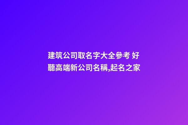 建筑公司取名字大全參考 好聽高端新公司名稱,起名之家
